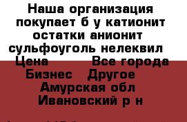 Наша организация покупает б/у катионит остатки анионит, сульфоуголь нелеквил. › Цена ­ 150 - Все города Бизнес » Другое   . Амурская обл.,Ивановский р-н